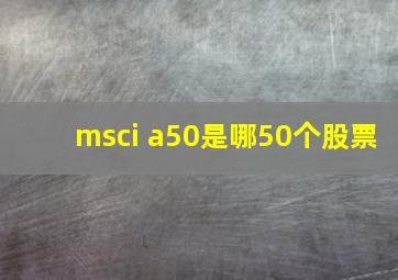 msci a50是哪50个股票